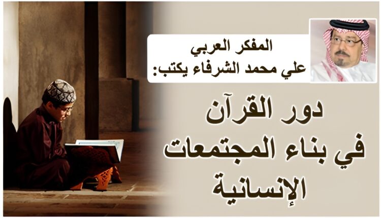 دور القرآن في بناء المجتمعات الإنسانية..بقلم المفكر العربي علي محمد الشرفاء